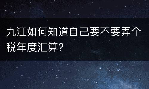 九江如何知道自己要不要弄个税年度汇算?