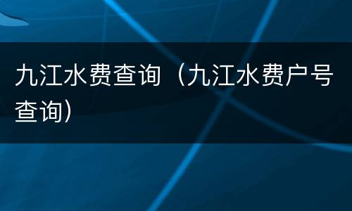 九江水费查询（九江水费户号查询）