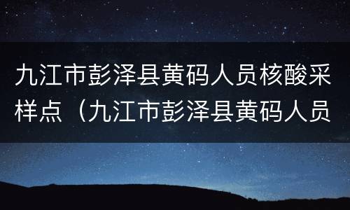 九江市彭泽县黄码人员核酸采样点（九江市彭泽县黄码人员核酸采样点电话）