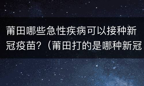 莆田哪些急性疾病可以接种新冠疫苗?（莆田打的是哪种新冠疫苗）