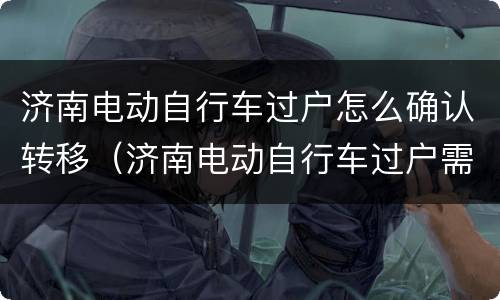 济南电动自行车过户怎么确认转移（济南电动自行车过户需要什么手续）