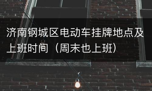 济南钢城区电动车挂牌地点及上班时间（周末也上班）