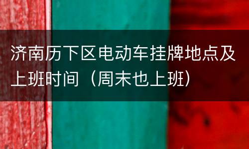 济南历下区电动车挂牌地点及上班时间（周末也上班）