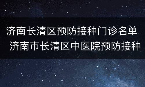 济南长清区预防接种门诊名单 济南市长清区中医院预防接种门诊电话