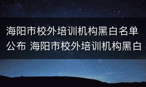 海阳市校外培训机构黑白名单公布 海阳市校外培训机构黑白名单公布时间