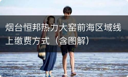 烟台恒邦热力大窑前海区域线上缴费方式（含图解）