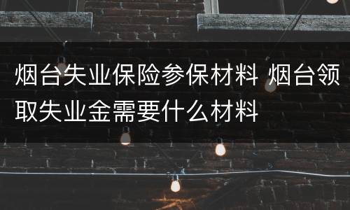 烟台失业保险参保材料 烟台领取失业金需要什么材料