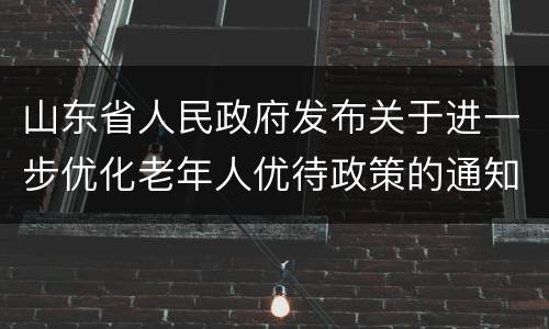 山东省人民政府发布关于进一步优化老年人优待政策的通知​
