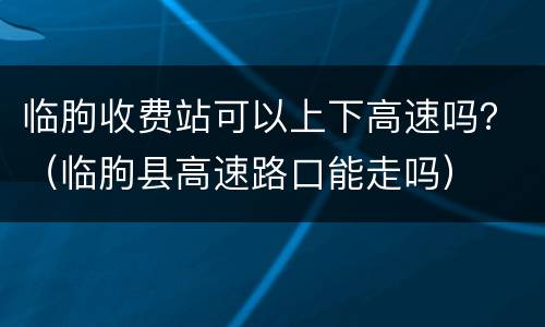 临朐收费站可以上下高速吗？（临朐县高速路口能走吗）