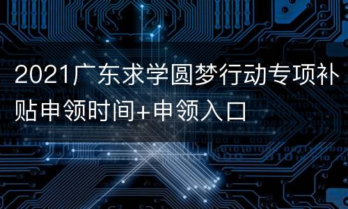2021广东求学圆梦行动专项补贴申领时间+申领入口