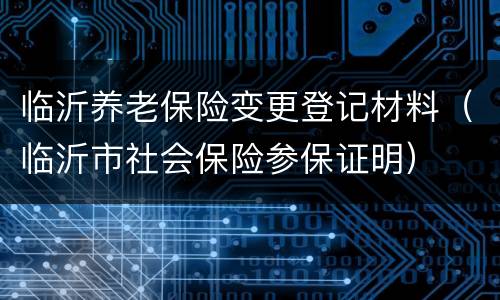 临沂养老保险变更登记材料（临沂市社会保险参保证明）
