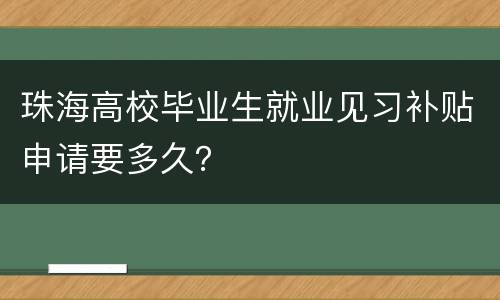 珠海高校毕业生就业见习补贴申请要多久？