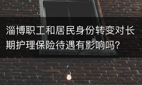淄博职工和居民身份转变对长期护理保险待遇有影响吗？