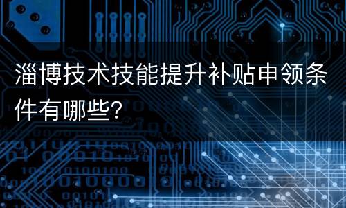 淄博技术技能提升补贴申领条件有哪些？