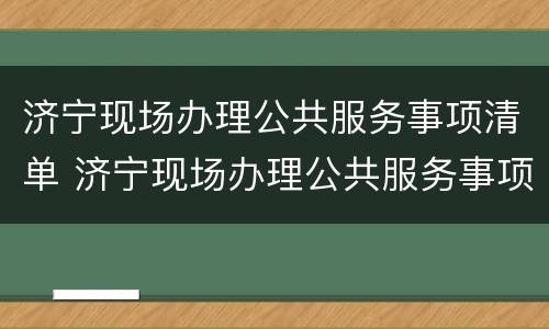 济宁现场办理公共服务事项清单 济宁现场办理公共服务事项清单查询