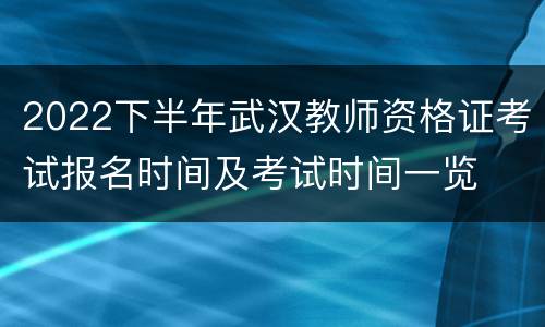 2022下半年武汉教师资格证考试报名时间及考试时间一览