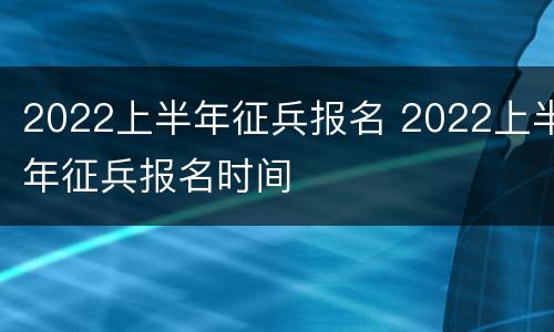 2022上半年征兵报名 2022上半年征兵报名时间