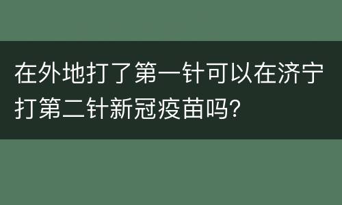 在外地打了第一针可以在济宁打第二针新冠疫苗吗？