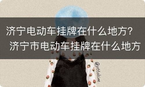 济宁电动车挂牌在什么地方？ 济宁市电动车挂牌在什么地方