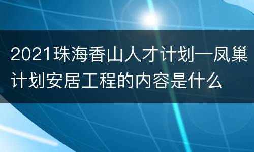 2021珠海香山人才计划—凤巢计划安居工程的内容是什么