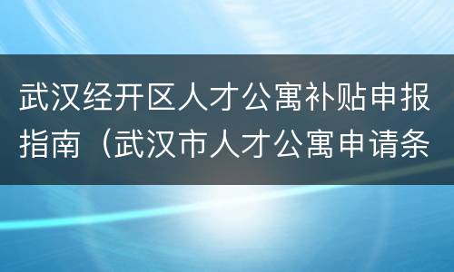 武汉经开区人才公寓补贴申报指南（武汉市人才公寓申请条件）