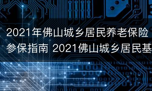 2021年佛山城乡居民养老保险参保指南 2021佛山城乡居民基础养老金