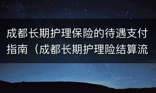 成都长期护理保险的待遇支付指南（成都长期护理险结算流程）