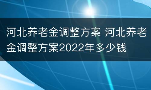 河北养老金调整方案 河北养老金调整方案2022年多少钱