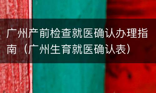 广州产前检查就医确认办理指南（广州生育就医确认表）