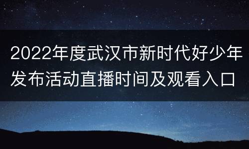 2022年度武汉市新时代好少年发布活动直播时间及观看入口