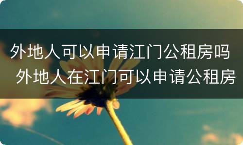 外地人可以申请江门公租房吗 外地人在江门可以申请公租房吗