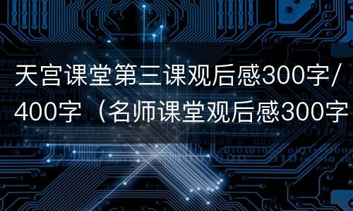 天宫课堂第三课观后感300字/400字（名师课堂观后感300字）