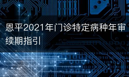 恩平2021年门诊特定病种年审续期指引