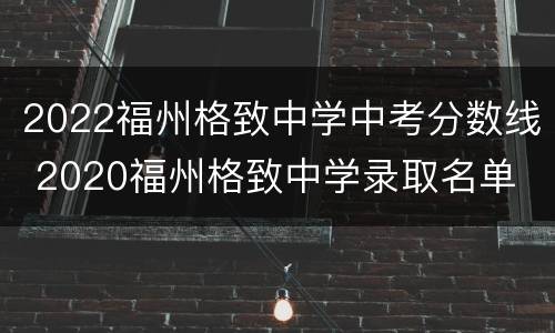 2022福州格致中学中考分数线 2020福州格致中学录取名单