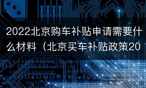 2022北京购车补贴申请需要什么材料（北京买车补贴政策2020怎么领取）