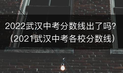 2022武汉中考分数线出了吗？（2021武汉中考各校分数线）