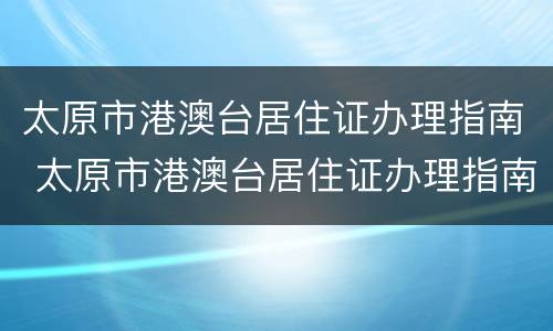 太原市港澳台居住证办理指南 太原市港澳台居住证办理指南网