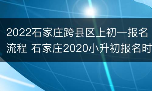 2022石家庄跨县区上初一报名流程 石家庄2020小升初报名时间和政策