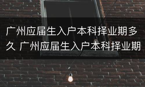 广州应届生入户本科择业期多久 广州应届生入户本科择业期多久
