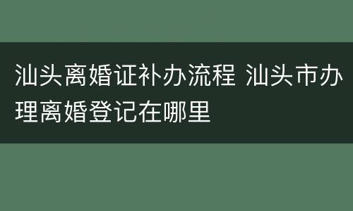 汕头离婚证补办流程 汕头市办理离婚登记在哪里