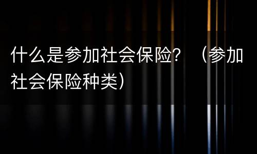 什么是参加社会保险？（参加社会保险种类）