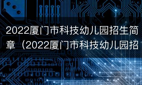 2022厦门市科技幼儿园招生简章（2022厦门市科技幼儿园招生简章公告）