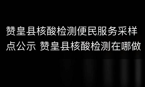 赞皇县核酸检测便民服务采样点公示 赞皇县核酸检测在哪做
