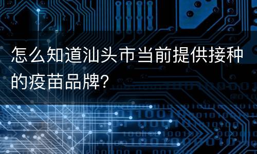 怎么知道汕头市当前提供接种的疫苗品牌？