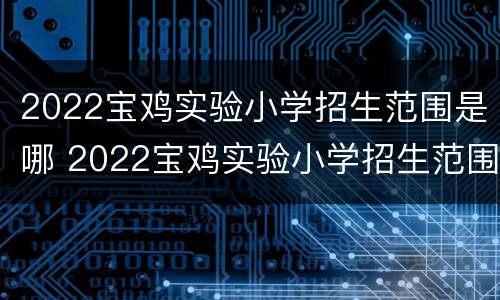 2022宝鸡实验小学招生范围是哪 2022宝鸡实验小学招生范围是哪些
