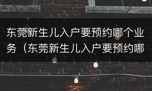 东莞新生儿入户要预约哪个业务（东莞新生儿入户要预约哪个业务窗口）
