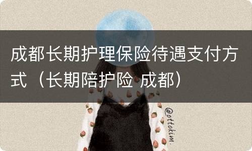 成都长期护理保险待遇支付方式（长期陪护险 成都）