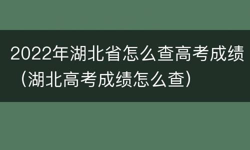 2022年湖北省怎么查高考成绩（湖北高考成绩怎么查）