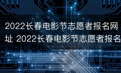 2022长春电影节志愿者报名网址 2022长春电影节志愿者报名网址是什么