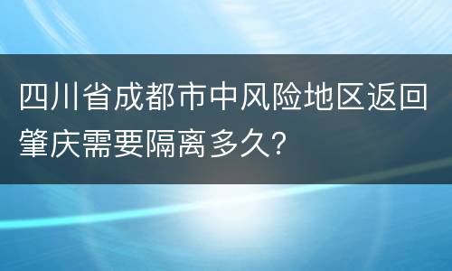 四川省成都市中风险地区返回肇庆需要隔离多久？